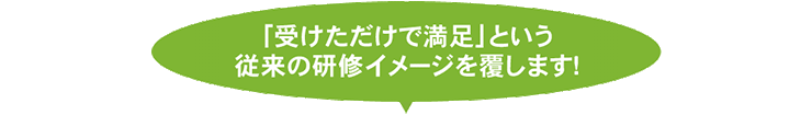 受けただけで満足」という従来の研修イメージを覆します!