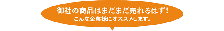 御社の商品はまだまだ売れるはず!こんな企業様にオススメします。