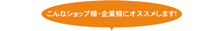 こんなショップ様・企業様におススメします!